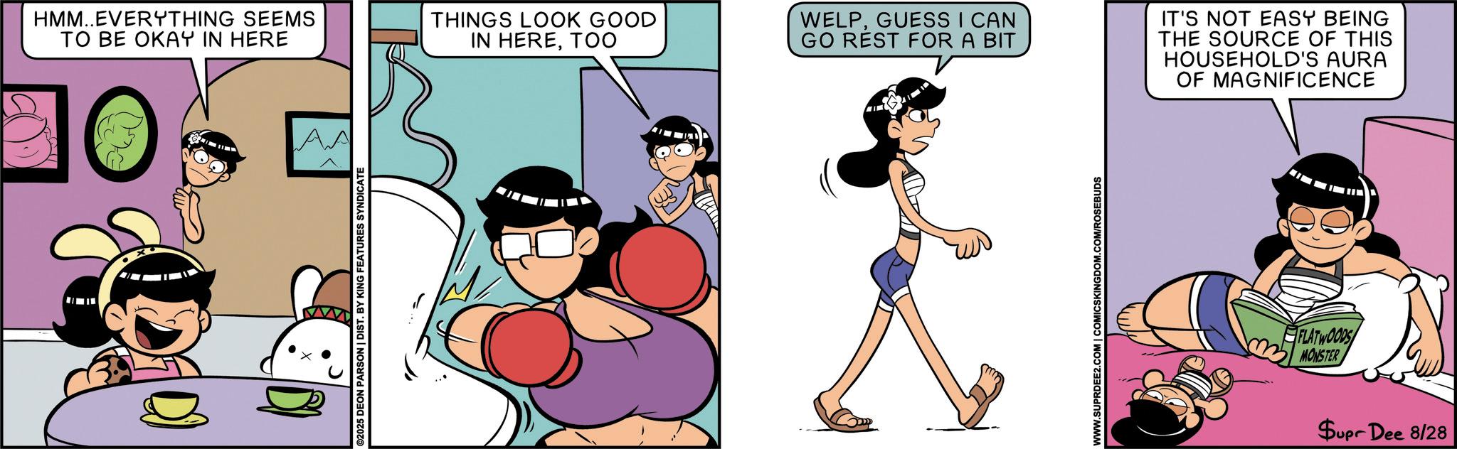 Fictional character OCR: ©2025 DEON PARSON | DIST. BY KING FEATURES SYNDICATE HMM..EVERYTHING SEEMS TO BE OKAY IN HERE O AA THINGS LOOK GOOD IN HERETOO WELPGUESS I CAN GO REST FOR A BIT IT'S NOT EASY BEING THE SOURCE OF THIS HOUSEHOLD'S AURA OF MAGNIFICENCE WWW.SUPRDEE2.COM | COMICSKINGDOM.COM/ROSEBUDS FLATWOODS MONSTER Supr Dee 8/28 © 2025 DEON PARSON | DIST . BY KING FEATURES SYNDICATE HMM..EVERYTHING SEEMS TO BE OKAY IN HERE O AA THINGS LOOK GOOD IN HERETOO WELPGUESS I CAN GO REST FOR A BIT IT'S NOT EASY BEING THE SOURCE OF THIS HOUSEHOLD'S AURA OF MAGNIFICENCE WWW.SUPRDEE2.COM | COMICSKINGDOM.COM/ROSEBUDS FLATWOODS MONSTER Supr Dee 8/28