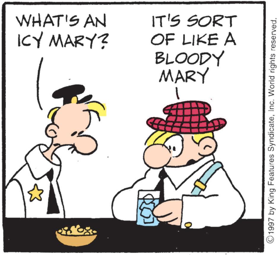 Fictional character OCR: WHAT'S AN ICY MARY? IT'S SORT OF LIKE A BLOODY MARY ©1997 by King Features SyndicateInc. World rights reserved. WHAT'S AN ICY MARY ? IT'S SORT OF LIKE A BLOODY MARY © 1997 by King Features SyndicateInc. World rights reserved .