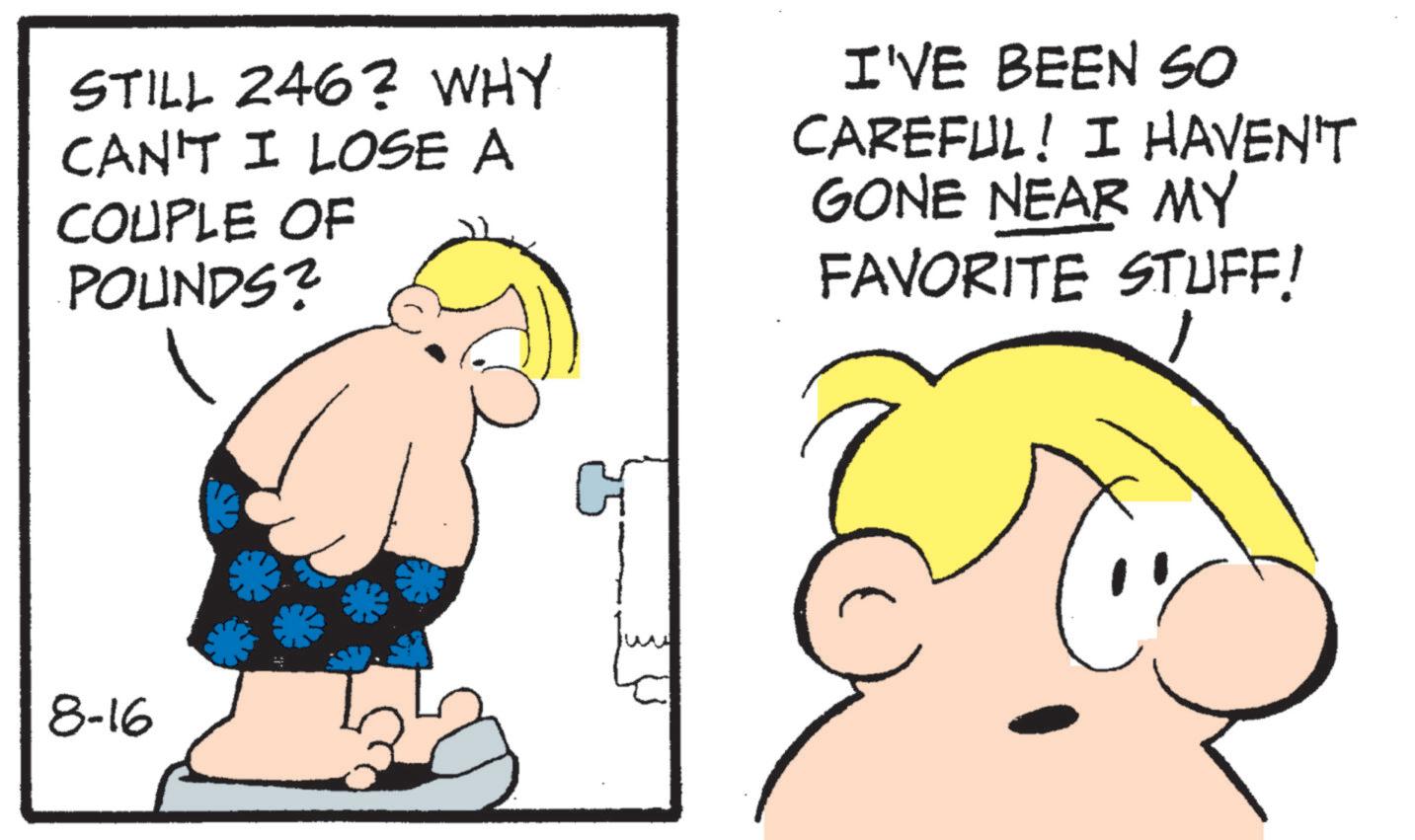 Photo caption OCR: STILL 246? WHY CAN'T I LOSE A COUPLE OF POUNDS? I'VE BEEN SO CAREFUL! I HAVEN'T GONE NEAR MY FAVORITE STUFF! 8-16 STILL 246 ? WHY CAN'T I LOSE A COUPLE OF POUNDS ? I'VE BEEN SO CAREFUL ! I HAVEN'T GONE NEAR MY FAVORITE STUFF ! 8-16