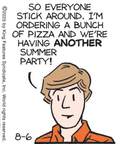 Clip art OCR: SO EVERYONE STICK AROUND. I'M ORDERING A BUNCH OF PIZZA AND WE'RE HAVING ANOTHER SUMMER PARTY! ©2025 by King Features SyndicateInc. World rights reserved. 8-6 SO EVERYONE STICK AROUND . I'M ORDERING A BUNCH OF PIZZA AND WE'RE HAVING ANOTHER SUMMER PARTY ! © 2025 by King Features SyndicateInc. World rights reserved . 8-6