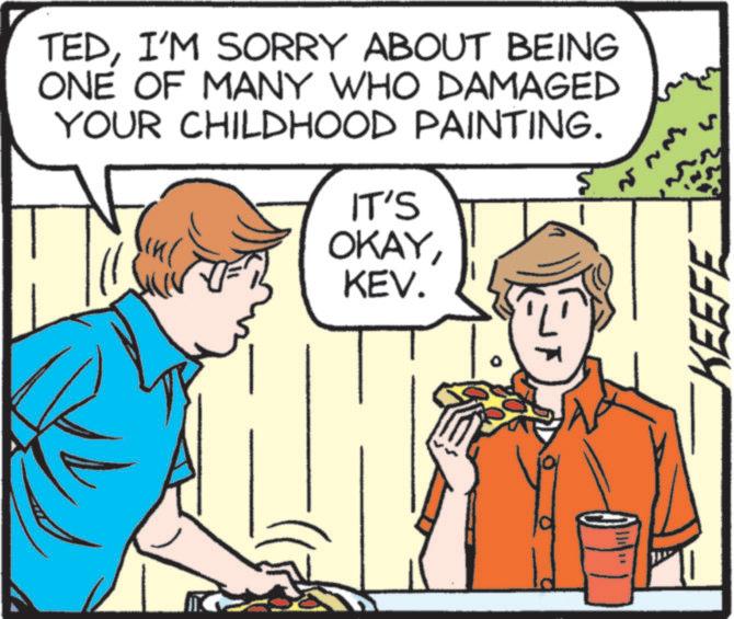 Fiction OCR: TEDI'M SORRY ABOUT BEING ONE OF MANY WHO DAMAGED YOUR CHILDHOOD PAINTING. ? IT'S OKAYKEV. 1 KEEFE TEDI'M SORRY ABOUT BEING ONE OF MANY WHO DAMAGED YOUR CHILDHOOD PAINTING . ? IT'S OKAYKEV . 1 KEEFE