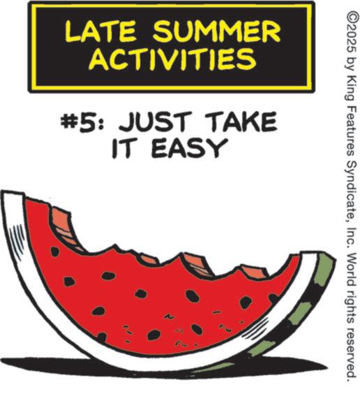 Produce OCR: ©2025 by King Features SyndicateInc. World rights reserved. LATE SUMMER ACTIVITIES #5: JUST TAKE IT EASY © 2025 by King Features SyndicateInc. World rights reserved . LATE SUMMER ACTIVITIES # 5 : JUST TAKE IT EASY