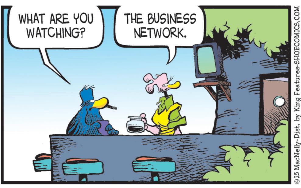 Fictional character OCR: WHAT ARE YOU WATCHING? THE BUSINESS NETWORK. ©25 MacNelly-Dist. by King Features-SHOECOMICS.COM WHAT ARE YOU WATCHING ? THE BUSINESS NETWORK . © 25 MacNelly - Dist . by King Features-SHOECOMICS.COM