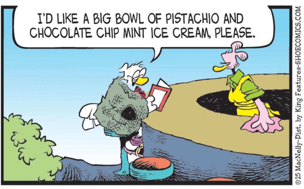 Frozen dessert OCR: ? I'D LIKE A BIG BOWL OF PISTACHIO AND CHOCOLATE CHIP MINT ICE CREAMPLEASE. ©25 MacNelly-Dist. by King Features-SHOECOMICS.COM ? I'D LIKE A BIG BOWL OF PISTACHIO AND CHOCOLATE CHIP MINT ICE CREAMPLEASE . © 25 MacNelly - Dist . by King Features-SHOECOMICS.COM