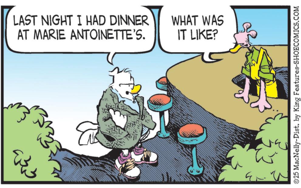 Graphics OCR: ?? ? LAST NIGHT I HAD DINNER AT MARIE ANTOINETTE'S. WHAT WAS IT LIKE? ©25 MacNelly-Dist. by King Features-SHOECOMICS.COM ?? ? LAST NIGHT I HAD DINNER AT MARIE ANTOINETTE'S . WHAT WAS IT LIKE ? © 25 MacNelly - Dist . by King Features-SHOECOMICS.COM