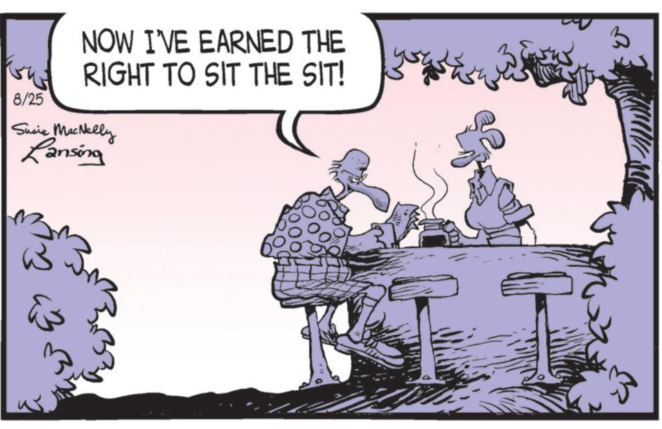 Animated cartoon OCR: 8/25 NOW I'VE EARNED THE RIGHT TO SIT THE SIT! Susie MacNelly Lansing W & 8/25 NOW I'VE EARNED THE RIGHT TO SIT THE SIT ! Susie MacNelly Lansing W &