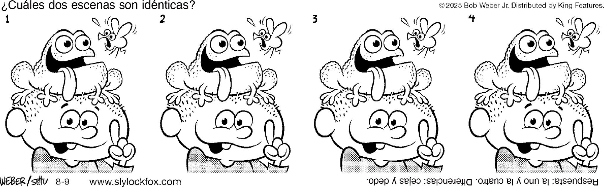 Pleased OCR: ¿Cuáles dos escenas son idénticas? 1 2 WEBER/Sttu 8-9 www.slylockfox.com 3 ©2025 Bob Weber Jr. Distributed by King Features. 4 open a salad sa no és un ? ¿ Cuáles dos escenas son idénticas ? 1 2 WEBER / Sttu 8-9 www.slylockfox.com 3 © 2025 Bob Weber Jr. Distributed by King Features . 4 open a salad sa no és un ?