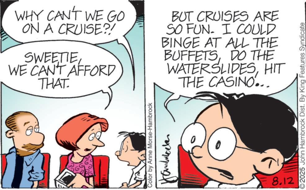 Pleased OCR: WHY CAN'T WE GO ON A CRUISE?! SWEETIEWE CAN'T AFFORD THAT BUT CRUISES ARE SO FUN. I COULD BINGE AT ALL THE BUFFETSDO THE WATERSLIDESHIT THE CASINO... Color by Anne Morse-Hambrock Hanblocker 8.12 2025 John Hambrock Dist. By King Features Syndicate WHY CAN'T WE GO ON A CRUISE ?! SWEETIEWE CAN'T AFFORD THAT BUT CRUISES ARE SO FUN . I COULD BINGE AT ALL THE BUFFETSDO THE WATERSLIDESHIT THE CASINO ... Color by Anne Morse - Hambrock Hanblocker 8.12 2025 John Hambrock Dist . By King Features Syndicate