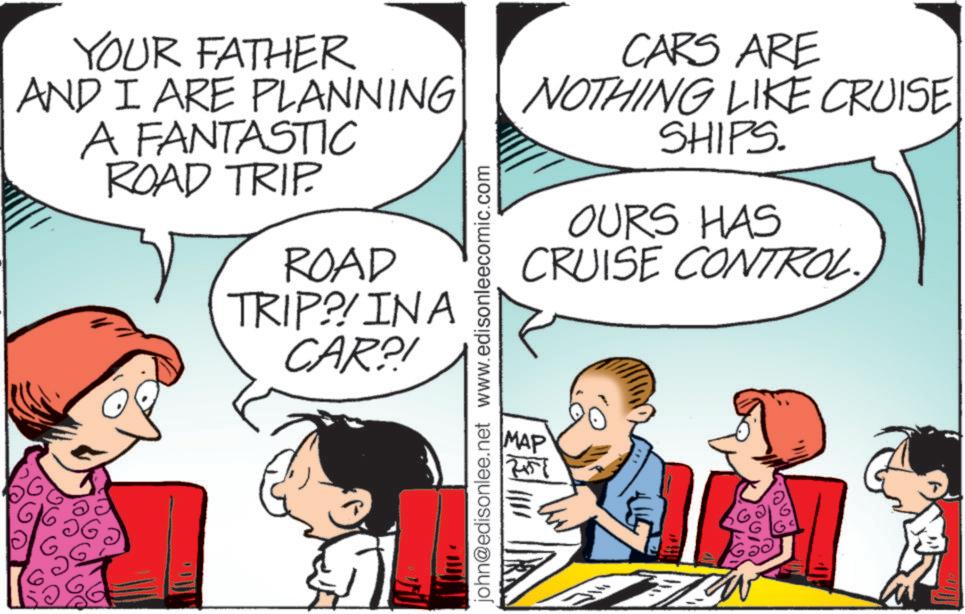 Pleased OCR: YOUR FATHER AND I ARE PLANNING A FANTASTIC ROAD TRIP. ROAD TRIP?! IN A CAR?! john@edisonlee.net www.edisonleecomic.com CARS ARE NOTHING LIKE CRUISE SHIPS. OURS HAS CRUISE CONTROL. MAP ?? 100. YOUR FATHER AND I ARE PLANNING A FANTASTIC ROAD TRIP . ROAD TRIP ?! IN A CAR ?! john@edisonlee.net www.edisonleecomic.com CARS ARE NOTHING LIKE CRUISE SHIPS . OURS HAS CRUISE CONTROL . MAP ?? 100 .