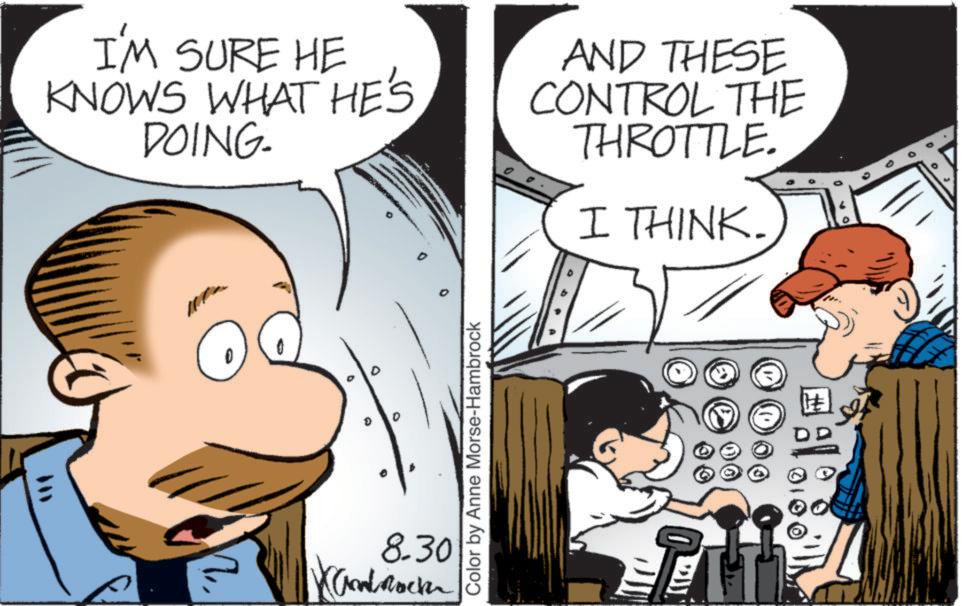 Animated cartoon OCR: I'M SURE HE KNOWS WHAT HE'S DOING. AND THESE CONTROL THE THROTTLE. I THINK. 0 2 Color by Anne Morse-Hambrock 8.30 XandRock 7 9 0 I'M SURE HE KNOWS WHAT HE'S DOING . AND THESE CONTROL THE THROTTLE . I THINK . 0 2 Color by Anne Morse - Hambrock 8.30 XandRock 7 9 0