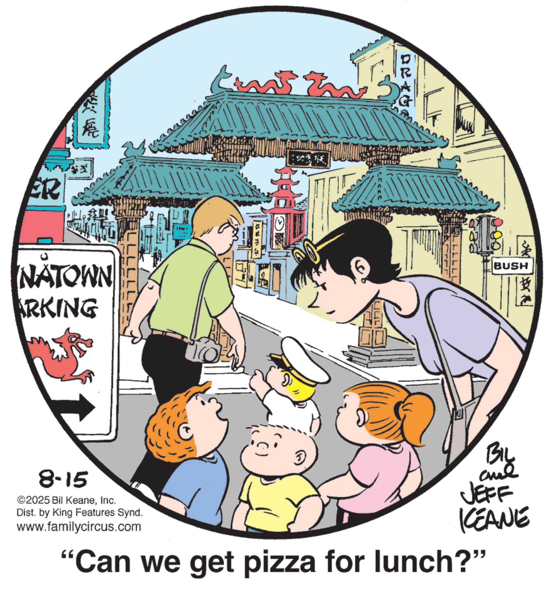 Comics OCR: ER ? ? NATOWN RKING 8-15 ©2025 Bil KeaneInc. Dist. by King Features Synd. www.familycircus.com BUSH BIL and JEFF BIL KCEANE "Can we get pizza for lunch?" ER ? ? NATOWN RKING 8-15 © 2025 Bil KeaneInc. Dist . by King Features Synd . www.familycircus.com BUSH BIL and JEFF BIL KCEANE " Can we get pizza for lunch ? "