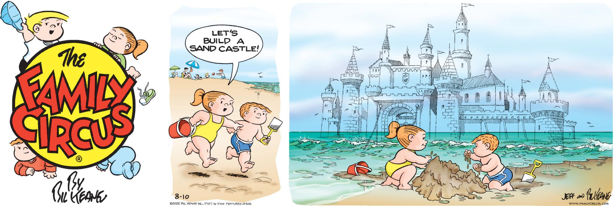 Toddler OCR: The FAMILY SIRCUS By BIL KEANE 8-10 LET'S BUILD A SAND CASTLE! 02025 BIL KEANE INC.DIST. by KING FEATURES SAND. " JEFF and BALKEANE WWW.FAMILY CIRCUS.COM The FAMILY SIRCUS By BIL KEANE 8-10 LET'S BUILD A SAND CASTLE ! 02025 BIL KEANE INC .DIST . by KING FEATURES SAND . " JEFF and BALKEANE WWW.FAMILY CIRCUS.COM