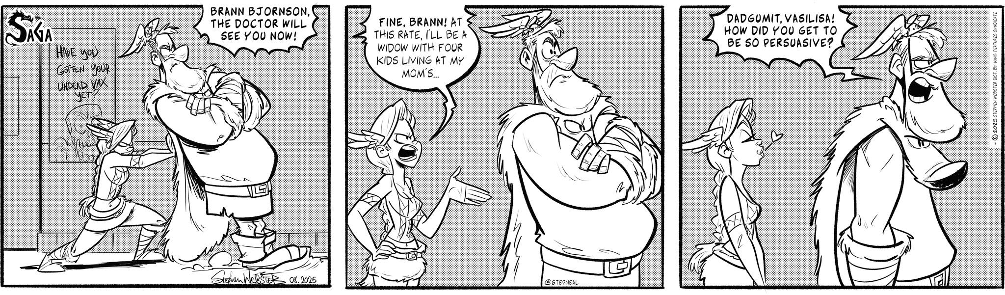 Animated cartoon OCR: SAGA HIVE you GOTTEN YOUR UNDEAD VAX ??? BRANN BJORNSONTHE DOCTOR WILL SEE YOU NOW! FINEBRANN! AT THIS RATEI'LL BE A WIDOW WITH FOUR KIDS LIVING AT MY MOM'S... DADGUMITVASILISA! HOW DID YOU GET TO BE SO PERSUASIVE? Stephen WEBSTE 08.2025 @STEPNEAL SAGA HIVE you GOTTEN YOUR UNDEAD VAX ??? BRANN BJORNSONTHE DOCTOR WILL SEE YOU NOW ! FINEBRANN ! AT THIS RATEI'LL BE A WIDOW WITH FOUR KIDS LIVING AT MY MOM'S ... DADGUMITVASILISA ! HOW DID YOU GET TO BE SO PERSUASIVE ? Stephen WEBSTE 08.2025 @STEPNEAL