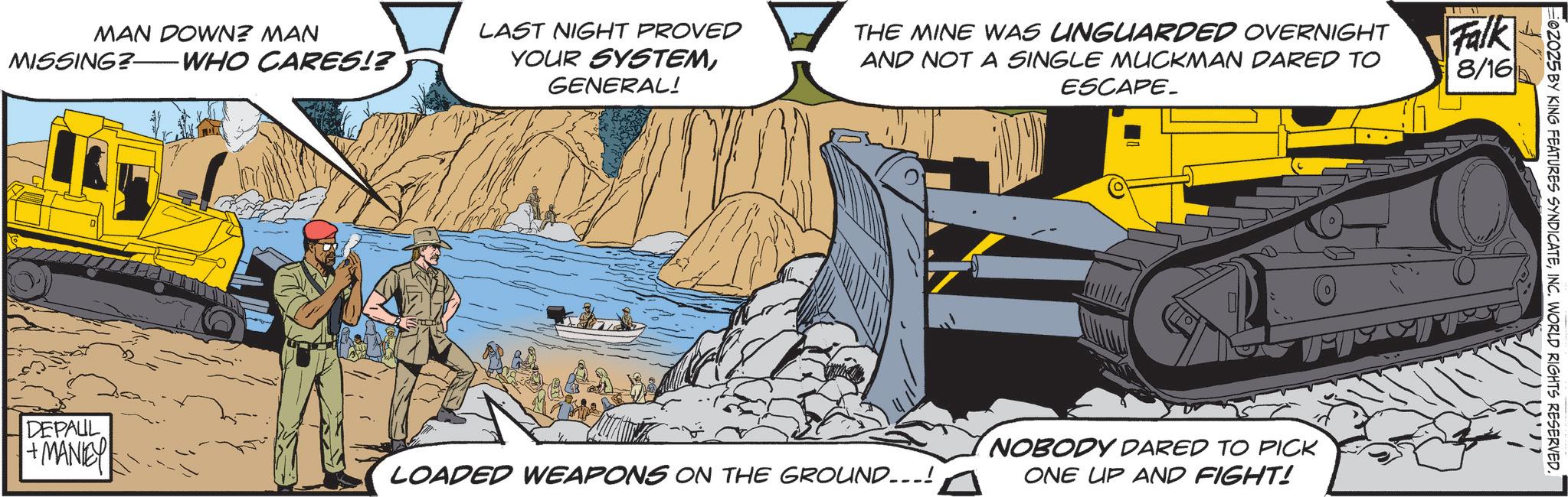 Blue-collar worker OCR: MAN DOWN? MAN MISSING? WHO CARES!? LAST NIGHT PROVED YOUR SYSTEMGENERAL! THE MINE WAS UNGUARDED OVERNIGHT AND NOT A SINGLE MUCKMAN DARED TO Falk ESCAPE_ 8/16 DEPAUL +MANIE LOADED WEAPONS ON THE GROUND...! 0 NOBODY DARED TO PICK ONE UP AND FIGHT! 02025 BY KING FEATURES SYNDICATEINC. WORLD RIGHTS RESERVED. MAN DOWN ? MAN MISSING ? WHO CARES !? LAST NIGHT PROVED YOUR SYSTEMGENERAL ! THE MINE WAS UNGUARDED OVERNIGHT AND NOT A SINGLE MUCKMAN DARED TO Falk ESCAPE_ 8/16 DEPAUL + MANIE LOADED WEAPONS ON THE GROUND ... ! 0 NOBODY DARED TO PICK ONE UP AND FIGHT ! 02025 BY KING FEATURES SYNDICATEINC . WORLD RIGHTS RESERVED .