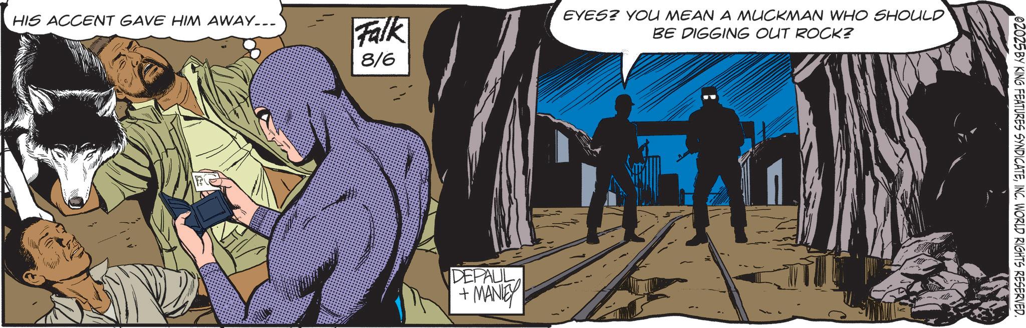 Hero OCR: 8/6 HIS ACCENT GAVE HIM AWAY... Falk 12: EYES? YOU MEAN A MUCKMAN WHO SHOULD BE DIGGING OUT ROCK? DEPAUL + MANIEY 02025 BY KING FEATURES SYNDICATEINC. WORLD RIGHTS RESERVED. 8/6 HIS ACCENT GAVE HIM AWAY ... Falk 12 : EYES ? YOU MEAN A MUCKMAN WHO SHOULD BE DIGGING OUT ROCK ? DEPAUL + MANIEY 02025 BY KING FEATURES SYNDICATEINC . WORLD RIGHTS RESERVED .