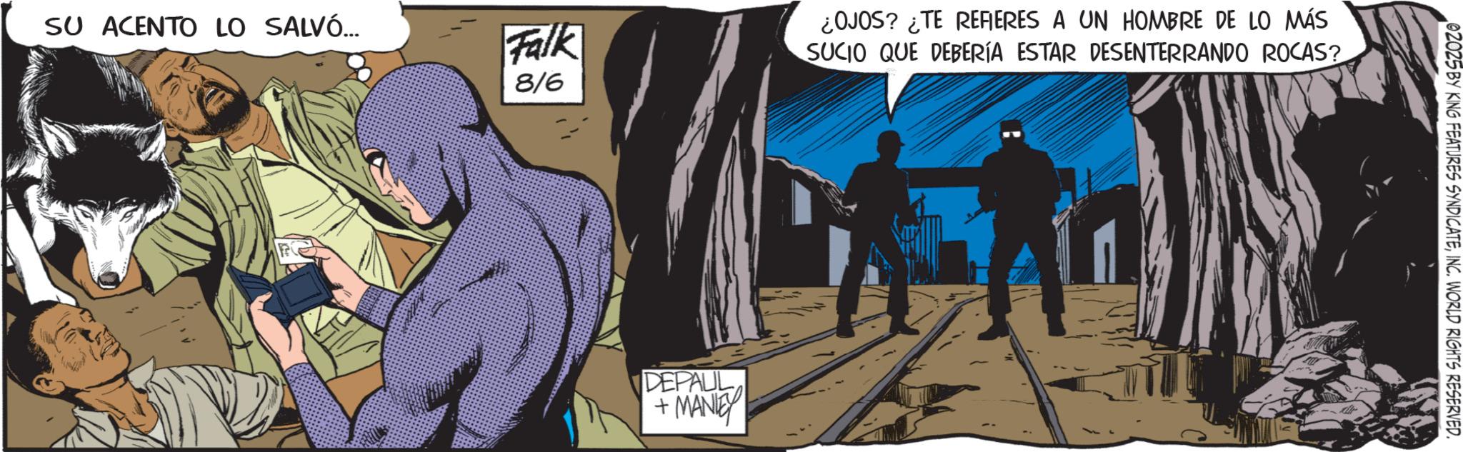 Hero OCR: SU ACENTO LO SALVÓ... Falk 8/6 ¿OJOS? ¿TE REFIERES A UN HOMBRE DE LO MÁS SUCIO QUE DEBERÍA ESTAR DESENTERRANDO ROCAS? DEPAUL +MANIEY 02025 BY KING FEATURES SYNDICATEINC. WORLD RIGHTS RESERVED. SU ACENTO LO SALVÓ ... Falk 8/6 ¿ OJOS ? ¿ TE REFIERES A UN HOMBRE DE LO MÁS SUCIO QUE DEBERÍA ESTAR DESENTERRANDO ROCAS ? DEPAUL + MANIEY 02025 BY KING FEATURES SYNDICATEINC . WORLD RIGHTS RESERVED .