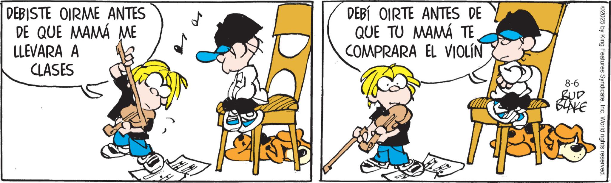 Comic book OCR: ?0 DEBISTE OIRME ANTES DE QUE MAMÁ ME LLEVARA A CLASES ©2025 by King Features SyndicateInc. World rights reserved. DEBÍ OIRTE ANTES DE QUE TU MAMÁ TE COMPRARA EL VIOLÍN 8-6 BUD BLAKE ?0 DEBISTE OIRME ANTES DE QUE MAMÁ ME LLEVARA A CLASES © 2025 by King Features SyndicateInc. World rights reserved . DEBÍ OIRTE ANTES DE QUE TU MAMÁ TE COMPRARA EL VIOLÍN 8-6 BUD BLAKE