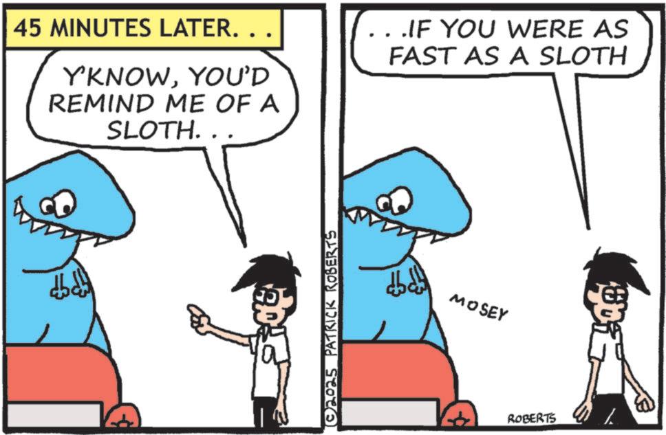 Text OCR: 45 MINUTES LATER. . . Y'KNOWYOU'D REMIND ME OF A SLOTH.. .IF YOU WERE AS FAST AS A SLOTH © 2025 PATRICK ROBERTS MOSEY ROBERTS 45 MINUTES LATER . . . Y'KNOWYOU'D REMIND ME OF A SLOTH .. .IF YOU WERE AS FAST AS A SLOTH © 2025 PATRICK ROBERTS MOSEY ROBERTS