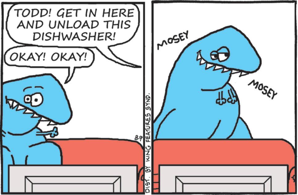 Shark OCR: TODD! GET IN HERE AND UNLOAD THIS DISHWASHER! OKAY! OKAY! 8-9 DIST. BY KING FEATURES SYND. MOSEY MOSEY TODD ! GET IN HERE AND UNLOAD THIS DISHWASHER ! OKAY ! OKAY ! 8-9 DIST . BY KING FEATURES SYND . MOSEY MOSEY