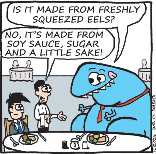 Animated cartoon OCR: IS IT MADE FROM FRESHLY SQUEEZED EELS? NOIT'S MADE FROM SOY SAUCESUGAR AND A LITTLE SAKE! (2025 PATRICK ROBERTS IS IT MADE FROM FRESHLY SQUEEZED EELS ? NOIT'S MADE FROM SOY SAUCESUGAR AND A LITTLE SAKE ! ( 2025 PATRICK ROBERTS