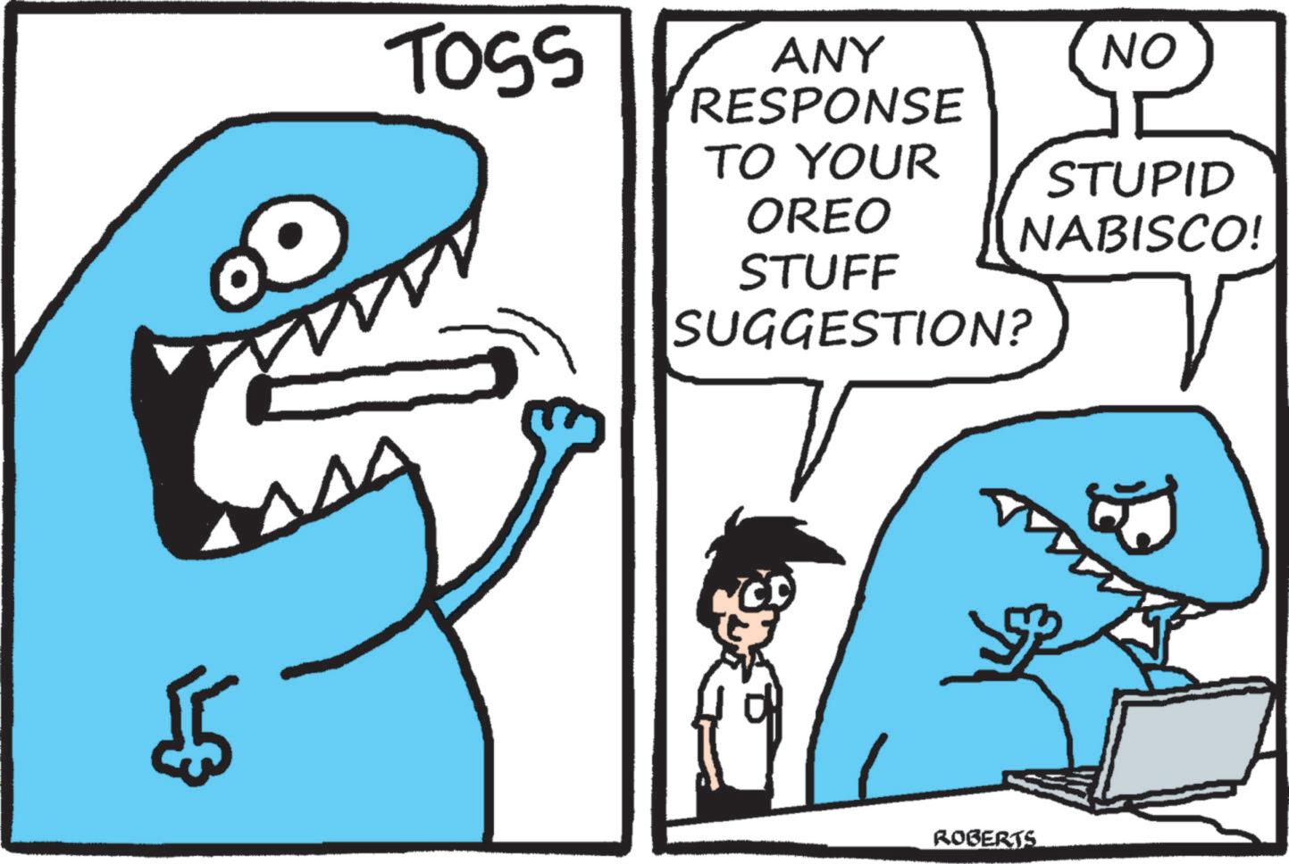 OCR: 55 TOSS ANY RESPONSE TO YOUR OREO STUFF SUGGESTION? NO STUPID NABISCO! ROBERTS 55 TOSS ANY RESPONSE TO YOUR OREO STUFF SUGGESTION ? NO STUPID NABISCO ! ROBERTS