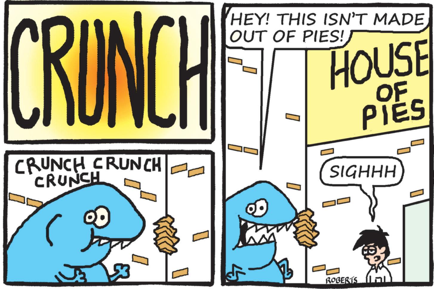 Humour OCR: CRUNCH CRUNCH CRUNCH CRUNCH HEY! THIS ISN'T MADE OUT OF PIES! ? HOUSE OF PIES SIGHHH to 53 4 ? ROBERTS LOL CRUNCH CRUNCH CRUNCH CRUNCH HEY ! THIS ISN'T MADE OUT OF PIES ! ? HOUSE OF PIES SIGHHH to 53 4 ? ROBERTS LOL