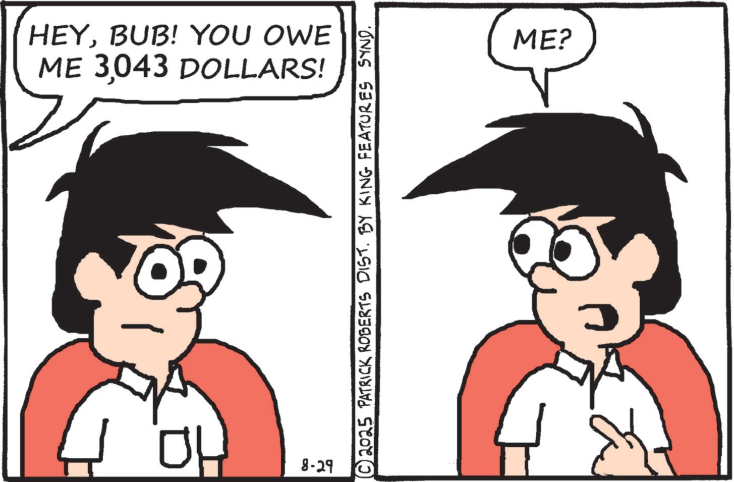 Photo caption OCR: HEYBUB! YOU OWE ME 3043 DOLLARS! OH 8-29 © 2025 PATRICK ROBERTS DIST. BY KING FEATURES SYND. ME? HEYBUB ! YOU OWE ME 3043 DOLLARS ! OH 8-29 © 2025 PATRICK ROBERTS DIST . BY KING FEATURES SYND . ME ?