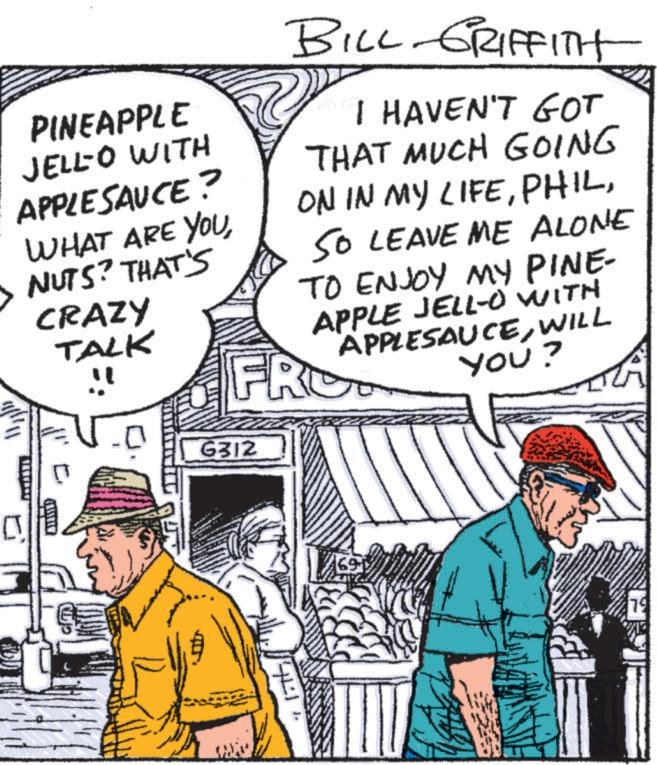 Natural foods OCR: PINEAPPLE JELL-O WITH APPLESAUCE? WHAT ARE YOU> NUTS? THAT'S CRAZY TALK " BILL-GRIFFITH I HAVEN'T GOT THAT MUCH GOING ON IN MY LIFESO LEAVE ME ALONE TO ENJOY MY PINE- APPLE JELL-O WITH APPLESAUCEWILL FRO YOU? 6312 79 PINEAPPLE JELL - O WITH APPLESAUCE ? WHAT ARE YOU> NUTS ? THAT'S CRAZY TALK " BILL - GRIFFITH I HAVEN'T GOT THAT MUCH GOING ON IN MY LIFESO LEAVE ME ALONE TO ENJOY MY PINE- APPLE JELL - O WITH APPLESAUCEWILL FRO YOU ? 6312 79