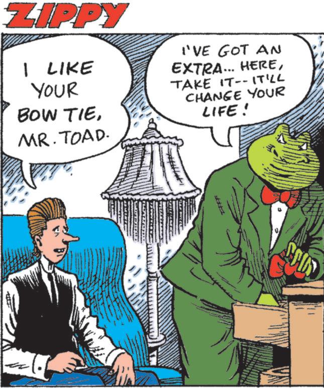 Costume Hat OCR: ZIPPY I LIKE YOUR BOW TIEMR. TOAD. I'VE GOT AN EXTRA... HERETAKE IT-- IT'LL CHANGE YOUR LIFE! SOUD ZIPPY I LIKE YOUR BOW TIEMR . TOAD . I'VE GOT AN EXTRA ... HERETAKE IT-- IT'LL CHANGE YOUR LIFE ! SOUD