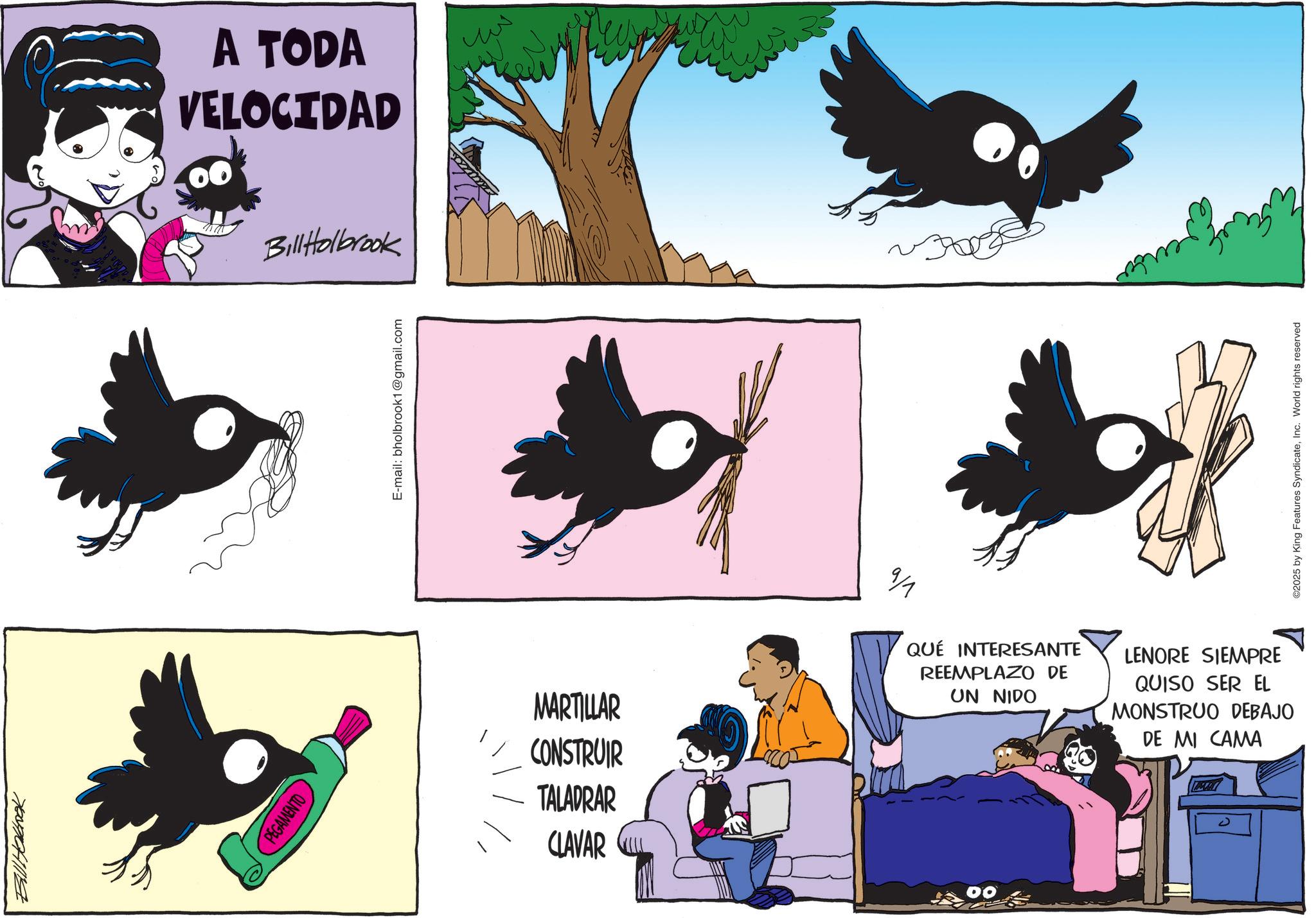 Comic book OCR: Bill Holbook PEGAMENTO A TODA VELOCIDAD Bill Holbrook E-mail: bholbrook1@gmail.com MARTILLAR CONSTRUIR TALADRAR CLAVAR 9/1 QUÉ INTERESANTE REEMPLAZO DE UN NIDO 00 LENORE SIEMPRE QUISO SER EL MONSTRUO DEBAJO DE MI CAMA ©2025 by King Features SyndicateInc. World rights reserved Bill Holbook PEGAMENTO A TODA VELOCIDAD Bill Holbrook E - mail : bholbrook1@gmail.com MARTILLAR CONSTRUIR TALADRAR CLAVAR 9/1 QUÉ INTERESANTE REEMPLAZO DE UN NIDO 00 LENORE SIEMPRE QUISO SER EL MONSTRUO DEBAJO DE MI CAMA © 2025 by King Features SyndicateInc. World rights reserved