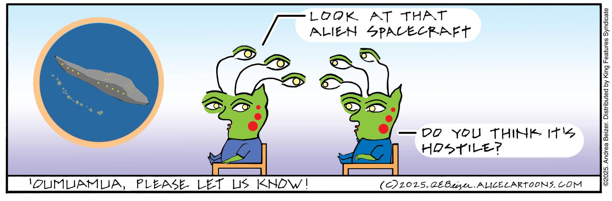Child art OCR: LOOK AT THAT ALIEN SPACECRAFT 'QUMUAMUAPLEASE LET US KNOW! DO YOU THINK IT'S HOSTILE? (C) 2025.QeBeizer. ALICE CARTOONS.COM ©2025. Andrea Beizer. Distributed by King Features Syndicate LOOK AT THAT ALIEN SPACECRAFT ' QUMUAMUAPLEASE LET US KNOW ! DO YOU THINK IT'S HOSTILE ? ( C ) 2025.QeBeizer . ALICE CARTOONS.COM © 2025 . Andrea Beizer . Distributed by King Features Syndicate