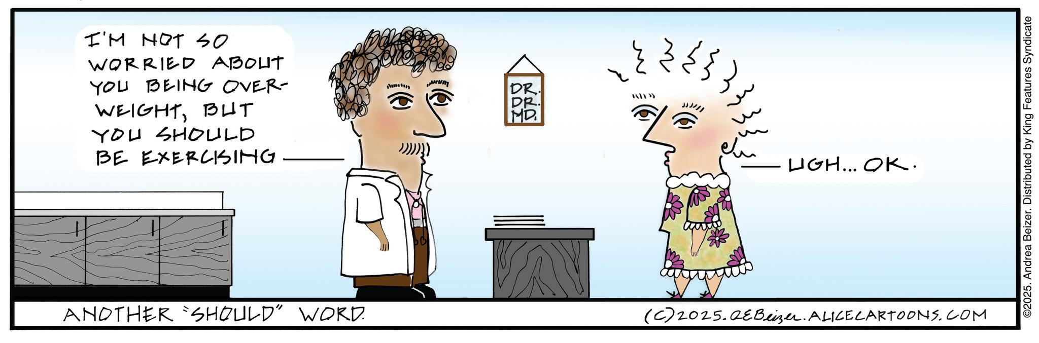 Handwriting OCR: I'M NOT SO WORRIED ABOUT YOU BEING OVER- WEIGHTBUT YOU SHOULD BE EXERCISING wwwum DR. MD. TXT>> UGH... OK. ANOTHER 'SHOULD" WORD. (C) 2025. QEBeizer. ALICE CARTOONS.COM ©2025. Andrea Beizer. Distributed by King Features Syndicate I'M NOT SO WORRIED ABOUT YOU BEING OVER- WEIGHTBUT YOU SHOULD BE EXERCISING wwwum DR . MD . TXT >> UGH ... OK . ANOTHER ' SHOULD " WORD . ( C ) 2025. QEBeizer . ALICE CARTOONS.COM © 2025 . Andrea Beizer . Distributed by King Features Syndicate