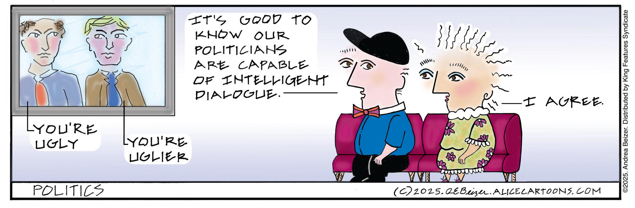 Child art OCR: LYOU'RE LIGLY LYOU'RE LIGLIER POLITICS IT'S GOOD TO KNOW OUR POLITICIANS ?????? ARE CAPABLE OF INTELLIGENT DIALOGUE. I AGREE. VVF (C) 2025.QEBeizer. ALICE CARTOONS.COM ©2025. Andrea Beizer. Distributed by King Features Syndicate LYOU'RE LIGLY LYOU'RE LIGLIER POLITICS IT'S GOOD TO KNOW OUR POLITICIANS ??? ??? ARE CAPABLE OF INTELLIGENT DIALOGUE . I AGREE . VVF ( C ) 2025.QEBeizer . ALICE CARTOONS.COM © 2025 . Andrea Beizer . Distributed by King Features Syndicate