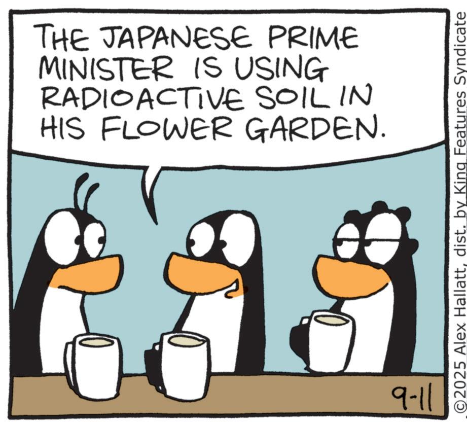 Penguin OCR: THE JAPANESE PRIME MINISTER IS USING RADIOACTIVE SOIL IN HIS FLOWER GARDEN. 9-11 ©2025 Alex Hallattdist. by King Features Syndicate THE JAPANESE PRIME MINISTER IS USING RADIOACTIVE SOIL IN HIS FLOWER GARDEN . 9-11 © 2025 Alex Hallattdist . by King Features Syndicate