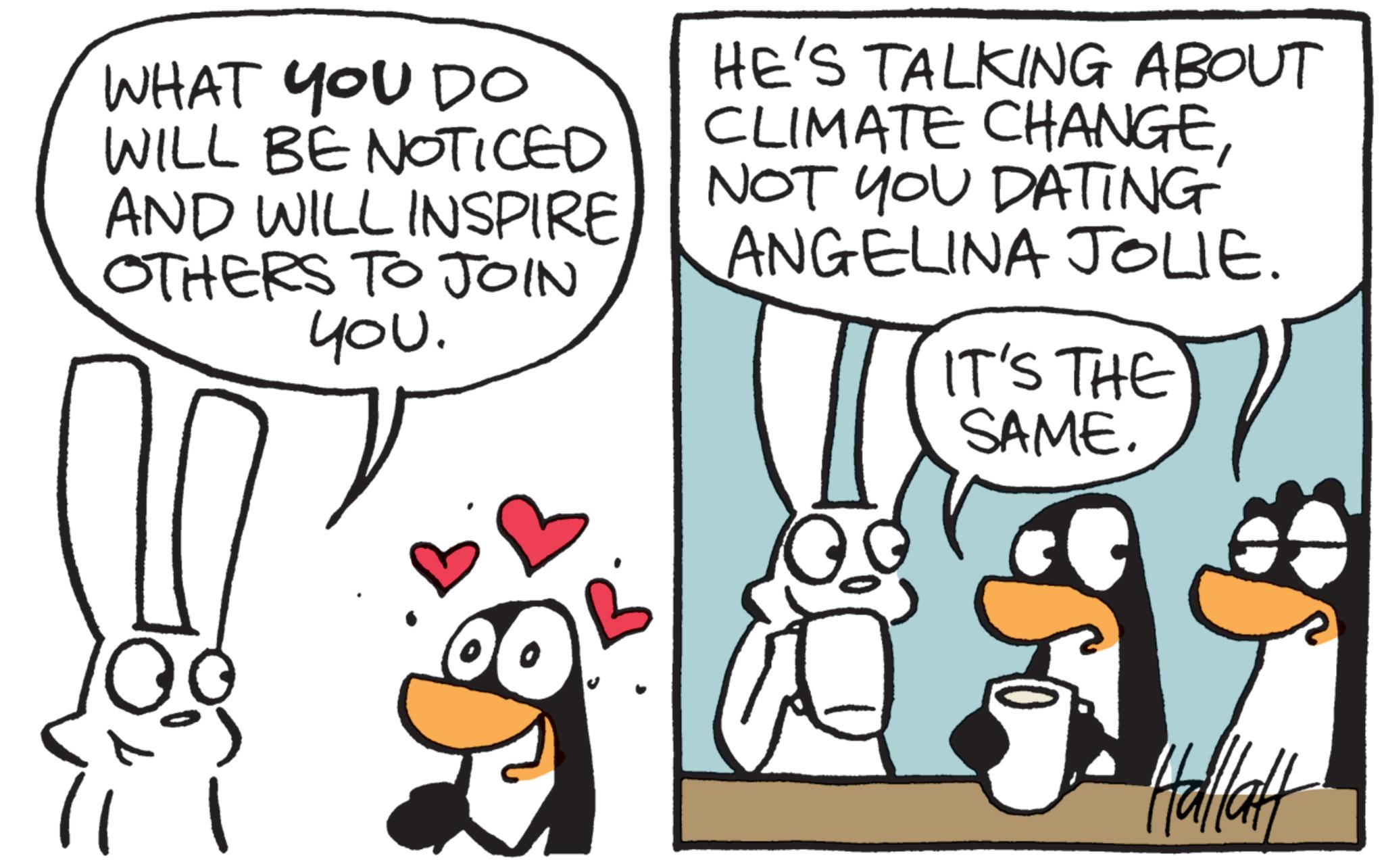 Line art OCR: WHAT YOU DO WILL BE NOTICED AND WILL INSPIRE OTHERS TO JOIN you. HE'S TALKING ABOUT CLIMATE CHANGENOT YOU DATING ANGELINA JOLIE. IT'S THE SAME. Hallatt WHAT YOU DO WILL BE NOTICED AND WILL INSPIRE OTHERS TO JOIN you . HE'S TALKING ABOUT CLIMATE CHANGENOT YOU DATING ANGELINA JOLIE . IT'S THE SAME . Hallatt