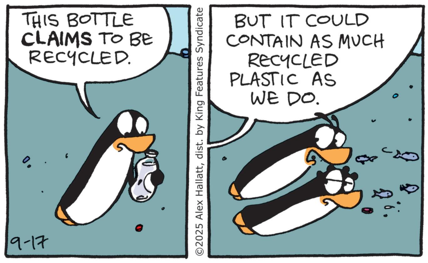 Beak OCR: 19-17 THIS BOTTLE CLAIMS TO BE RECYCLED. BUT IT COULD CONTAIN AS MUCH RECYCLED PLASTIC AS WE DO. ©2025 Alex Hallattdist. by King Features Syndicate 19-17 THIS BOTTLE CLAIMS TO BE RECYCLED . BUT IT COULD CONTAIN AS MUCH RECYCLED PLASTIC AS WE DO . © 2025 Alex Hallattdist . by King Features Syndicate