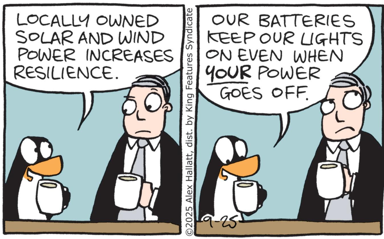Fictional character OCR: LOCALLY OWNED SOLAR AND WIND POWER INCREASES RESILIENCE. OUR BATTERIES KEEP OUR LIGHTS ON EVEN WHEN YOUR POWER GOES OFF. ©2025 Alex Hallattdist. by King Features Syndicate 9-25- LOCALLY OWNED SOLAR AND WIND POWER INCREASES RESILIENCE . OUR BATTERIES KEEP OUR LIGHTS ON EVEN WHEN YOUR POWER GOES OFF . © 2025 Alex Hallattdist . by King Features Syndicate 9-25-