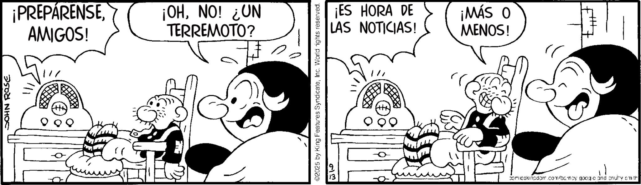 Animation OCR: JOHN ROSE ¡PREPÁRENSEAMIGOS! NO? ¡ON 'HO! TERREMOTO? 2025 by King Features SyndicateInc. World rights reserved. ??? ¡ES HORA DE LAS NOTICIAS! ¡MÁS O MENOS! comicski nadom.com/ba/noy goog o and enufry sm th JOHN ROSE ¡ PREPÁRENSEAMIGOS ! NO ? ¡ ON ' HO ! TERREMOTO ? 2025 by King Features SyndicateInc. World rights reserved . ??? ¡ ES HORA DE LAS NOTICIAS ! ¡ MÁS O MENOS ! comicski nadom.com/ba/noy goog o and enufry sm th