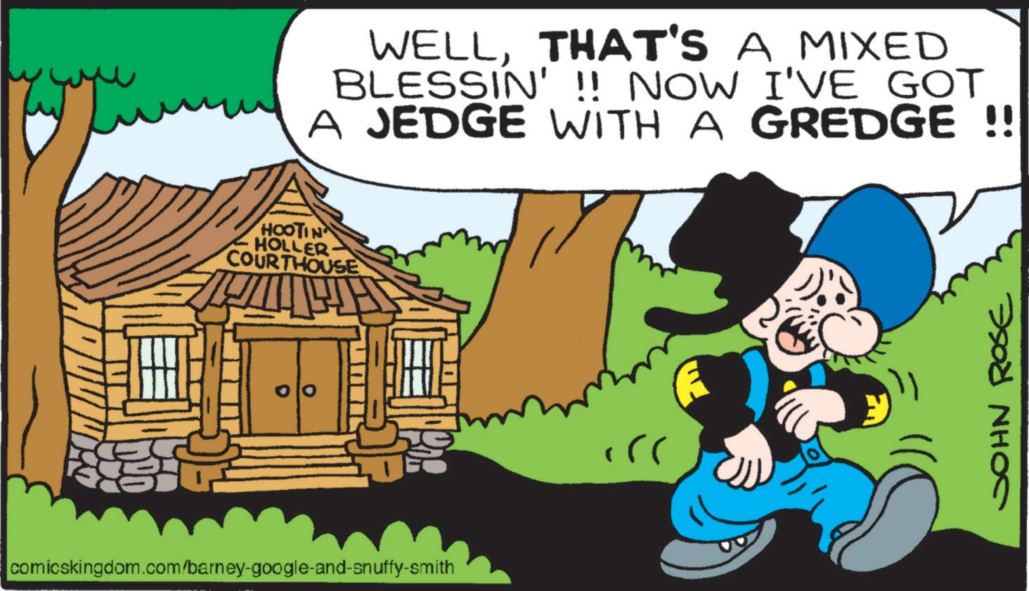 Comic book OCR: WELLTHAT'S A MIXED BLESSIN' !! NOW I'VE GOT A JEDGE WITH A GREDGE !! HOOTIN HOLLER COURTHOUSE comicskingdom.com/barney-google-and-snuffy-smith . E JOHN ROSE WELLTHAT'S A MIXED BLESSIN ' !! NOW I'VE GOT A JEDGE WITH A GREDGE !! HOOTIN HOLLER COURTHOUSE comicskingdom.com/barney-google-and-snuffy-smith . E JOHN ROSE