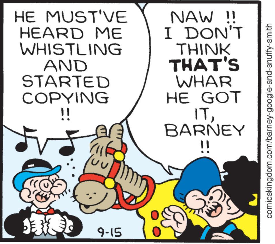 Animated cartoon OCR: HE MUST'VE HEARD ME WHISTLING AND STARTED COPYING !! NAW !! I DON'T THINK THAT'S WHAR HE GOT ITBARNEY !! 9-15 comicskingdom.com/barney-google-and-snuffy-smith HE MUST'VE HEARD ME WHISTLING AND STARTED COPYING !! NAW !! I DON'T THINK THAT'S WHAR HE GOT ITBARNEY !! 9-15 comicskingdom.com/barney-google-and-snuffy-smith