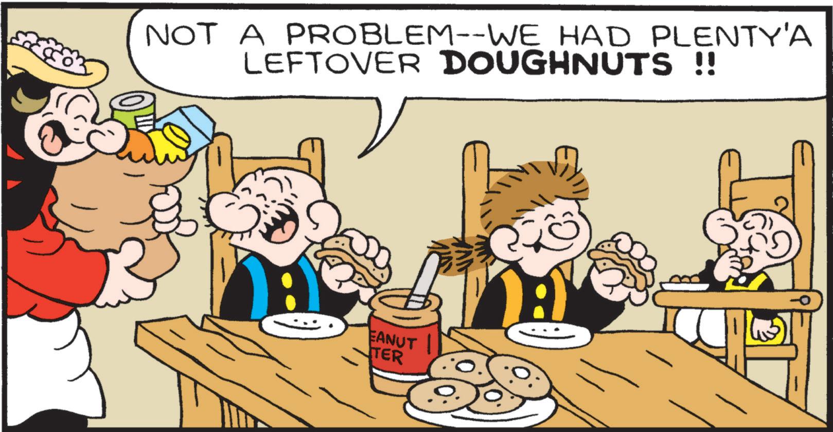 Animated cartoon OCR: NOT A PROBLEM--WE HAD PLENTY'A LEFTOVER DOUGHNUTS !! EANUT | TER NOT A PROBLEM -- WE HAD PLENTY'A LEFTOVER DOUGHNUTS !! EANUT | TER