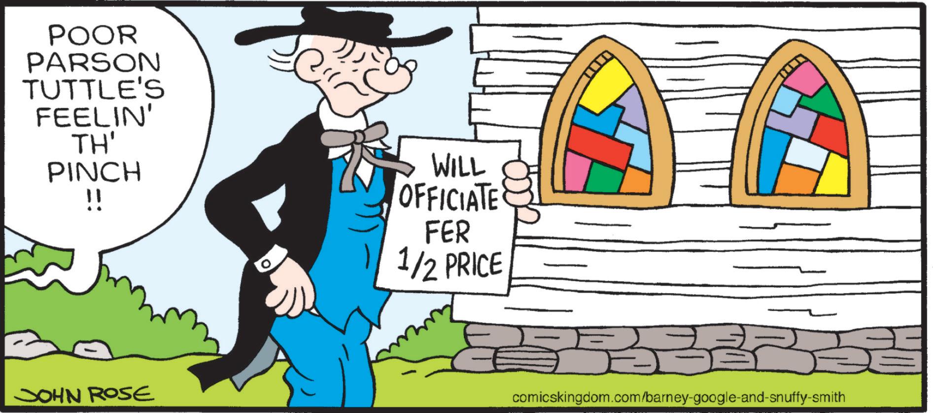 Costume design OCR: POOR PARSON TUTTLE'S FEELIN' TH' PINCH !! WILL OFFICIATE FER 1/2 PRICE JOHN ROSE comicskingdom.com/barney-google-and-snuffy-smith POOR PARSON TUTTLE'S FEELIN ' TH ' PINCH !! WILL OFFICIATE FER 1/2 PRICE JOHN ROSE comicskingdom.com/barney-google-and-snuffy-smith