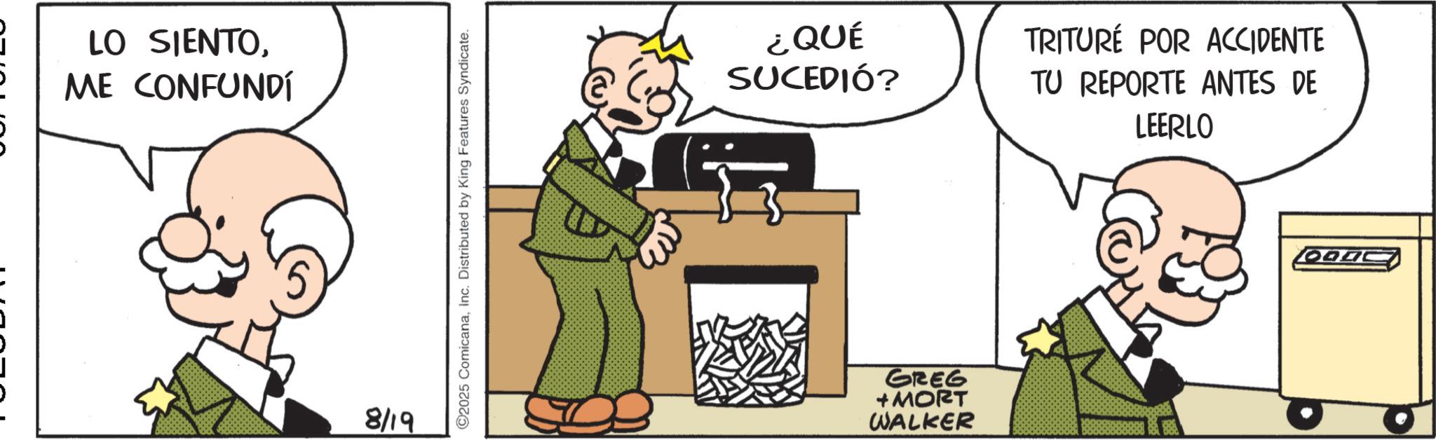 Publication OCR: LO SIENTOME CONFUNDÍ 8/19 ©2025 ComicanaInc. Distributed by King Features Syndicate. ¿QUÉ SUCEDIÓ? GREG +MORT WALKER TRITURÉ POR ACCIDENTE TU REPORTE ANTES DE LEERLO LO SIENTOME CONFUNDÍ 8/19 © 2025 ComicanaInc. Distributed by King Features Syndicate . ¿ QUÉ SUCEDIÓ ? GREG + MORT WALKER TRITURÉ POR ACCIDENTE TU REPORTE ANTES DE LEERLO