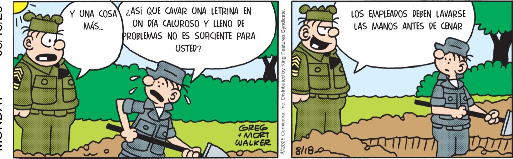 Animated cartoon OCR: Y UNA COSA ¿ASÍ QUE CAVAR UNA LETRINA EN MÁS... UN DÍA CALUROSO Y LLENO DE PROBLEMAS NO ES SUFICIENTE PARA USTED? GREG + MORT WALKER ©2025 ComicanaInc. Distributed by King Features Syndicate. 8/18.0 LOS EMPLEADOS DEBEN LAVARSE LAS MANOS ANTES DE CENAR Y UNA COSA ¿ ASÍ QUE CAVAR UNA LETRINA EN MÁS ... UN DÍA CALUROSO Y LLENO DE PROBLEMAS NO ES SUFICIENTE PARA USTED ? GREG + MORT WALKER © 2025 ComicanaInc. Distributed by King Features Syndicate . 8 / 18.0 LOS EMPLEADOS DEBEN LAVARSE LAS MANOS ANTES DE CENAR