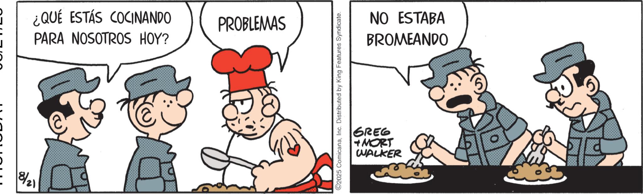 Comic book OCR: 18/21 ¿QUÉ ESTÁS COCINANDO PROBLEMAS PARA NOSOTROS HOY? 2025 ComicanaInc. Distributed by King Features Syndicate. GREG MORT WALKER NO ESTABA BROMEANDO O 18/21 ¿ QUÉ ESTÁS COCINANDO PROBLEMAS PARA NOSOTROS HOY ? 2025 ComicanaInc. Distributed by King Features Syndicate . GREG MORT WALKER NO ESTABA BROMEANDO O
