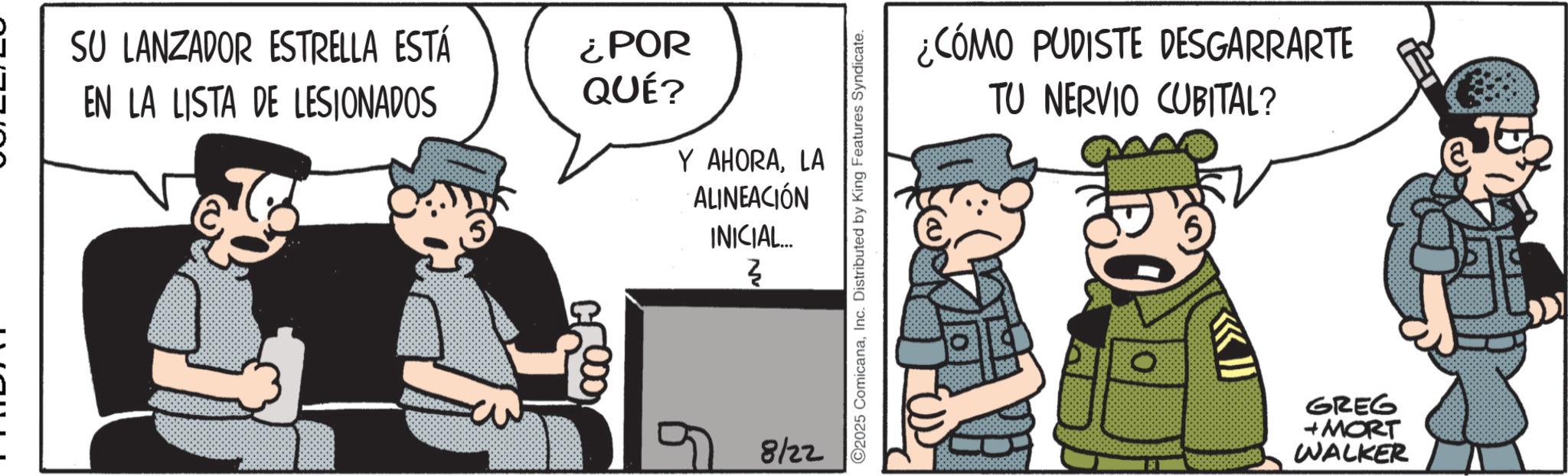 Photo caption OCR: SU LANZADOR ESTRELLA ESTÁ EN LA LISTA DE LESIONADOS ¿POR QUÉ? Y AHORALA ALINEACIÓN INICIAL... ~ } 8122 2025 ComicanaInc. Distributed by King Features Syndicate. ¿CÓMO PUDISTE DESGARRARTE TU NERVIO CUBITAL? GREG + MORT WALKER SU LANZADOR ESTRELLA ESTÁ EN LA LISTA DE LESIONADOS ¿ POR QUÉ ? Y AHORALA ALINEACIÓN INICIAL ... ~ } 8122 2025 ComicanaInc. Distributed by King Features Syndicate . ¿ CÓMO PUDISTE DESGARRARTE TU NERVIO CUBITAL ? GREG + MORT WALKER