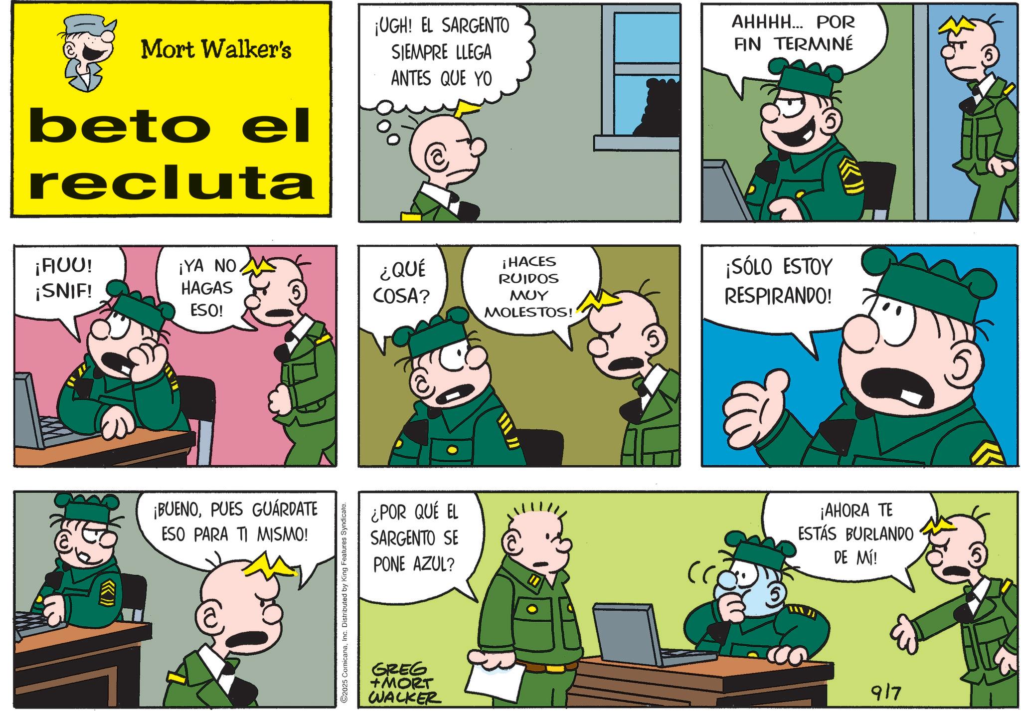 Gesture OCR: Mort Walker's beto el recluta ¡UGH! EL SARGENTO SIEMPRE LLEGA ANTES QUE YO AHHHH... POR FIN TERMINÉ ¡FIUU! ¡SNIF! ¡YA NO HAGAS ESO! ¿QUÉ COSA? ¡HACES RUIDOS ??? MOLESTOS! ¡BUENOPUES GUÁRDATE ESO PARA TI MISMO! C2025 ComicanaInc. Distributed by King Features Syndicate. ¡SÓLO ESTOY RESPIRANDO! ¿POR QUÉ EL SARGENTO SE PONE AZUL? ¡AHORA TE ESTÁS BURLANDO DE MÍ! GREG +MORT WACKER 917 Mort Walker's beto el recluta ¡ UGH ! EL SARGENTO SIEMPRE LLEGA ANTES QUE YO AHHHH ... POR FIN TERMINÉ ¡ FIUU ! ¡ SNIF ! ¡ YA NO HAGAS ESO ! ¿ QUÉ COSA ? ¡ HACES RUIDOS ??? MOLESTOS ! ¡ BUENOPUES GUÁRDATE ESO PARA TI MISMO ! C2025 ComicanaInc. Distributed by King Features Syndicate . ¡ SÓLO ESTOY RESPIRANDO ! ¿ POR QUÉ EL SARGENTO SE PONE AZUL ? ¡ AHORA TE ESTÁS BURLANDO DE MÍ ! GREG + MORT WACKER 917