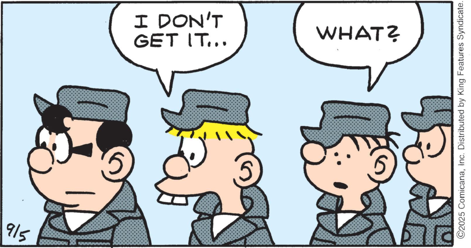 Fictional character OCR: 915 GET IT... I DON'T WHAT? ©2025 ComicanaInc. Distributed by King Features Syndicate. 915 GET IT ... I DON'T WHAT ? © 2025 ComicanaInc. Distributed by King Features Syndicate .