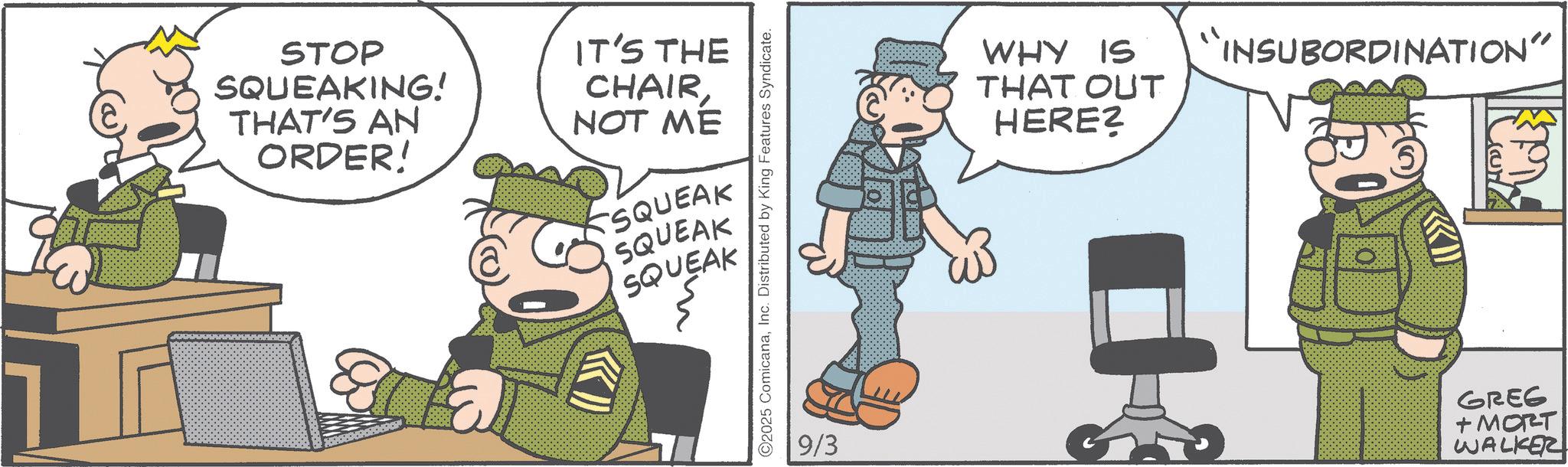 Animated cartoon OCR: STOP SQUEAKING! THAT'S AN ORDER! IT'S THE CHAIRNOT ME SQUEAK SQUEAK SQUEAK ©2025 ComicanaInc. Distributed by King Features Syndicate. 19/3 WHY IS THAT OUT HERE? INSUBORDINATION" ? GREG + MORT WALKER STOP SQUEAKING ! THAT'S AN ORDER ! IT'S THE CHAIRNOT ME SQUEAK SQUEAK SQUEAK © 2025 ComicanaInc. Distributed by King Features Syndicate . 19/3 WHY IS THAT OUT HERE ? INSUBORDINATION " ? GREG + MORT WALKER
