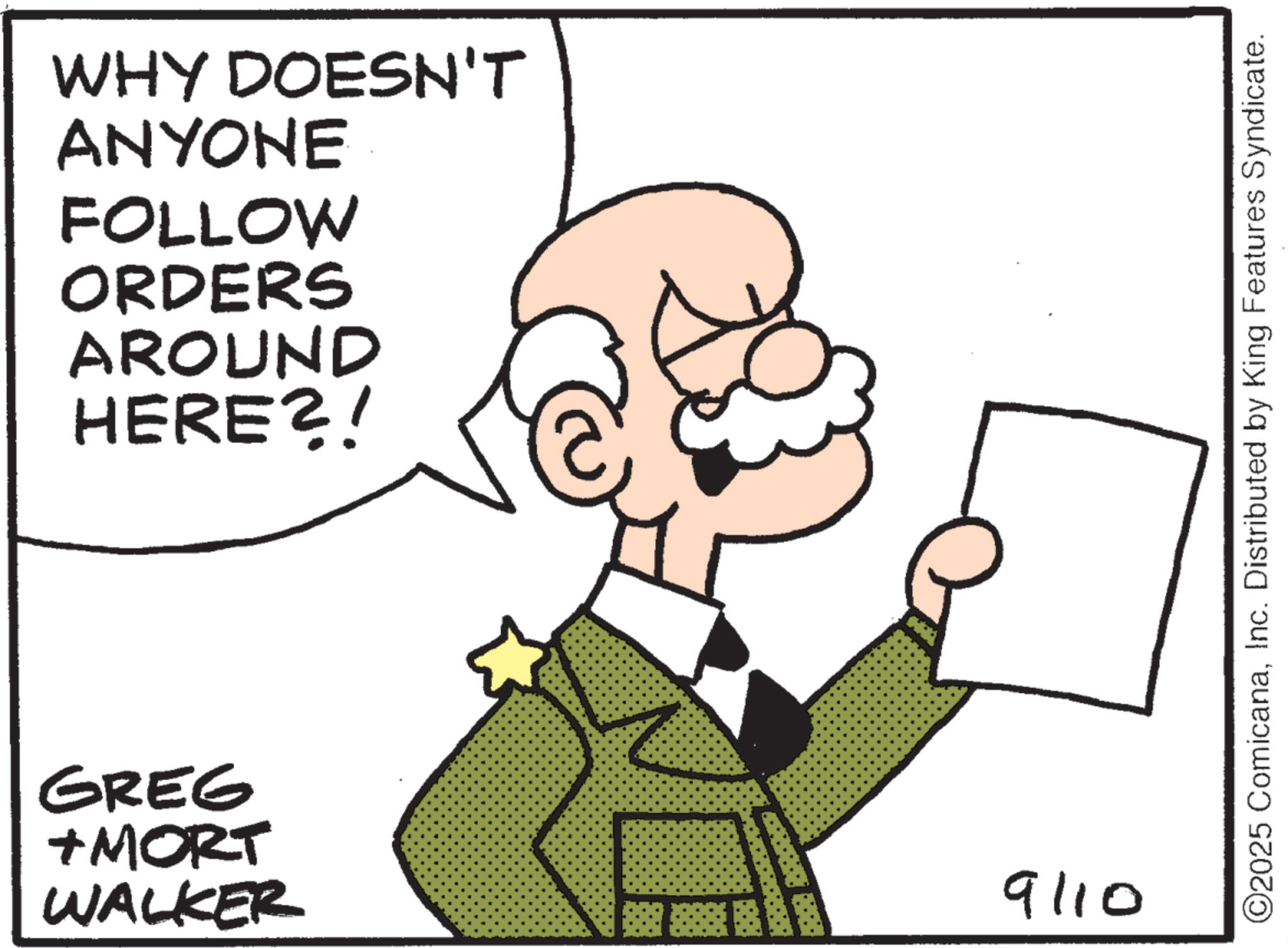 Animated cartoon OCR: WHY DOESN'T ANYONE FOLLOW ORDERS AROUND HERE?! GREG +MORT WALKER 9110 ©2025 ComicanaInc. Distributed by King Features Syndicate. WHY DOESN'T ANYONE FOLLOW ORDERS AROUND HERE ?! GREG + MORT WALKER 9110 © 2025 ComicanaInc. Distributed by King Features Syndicate .